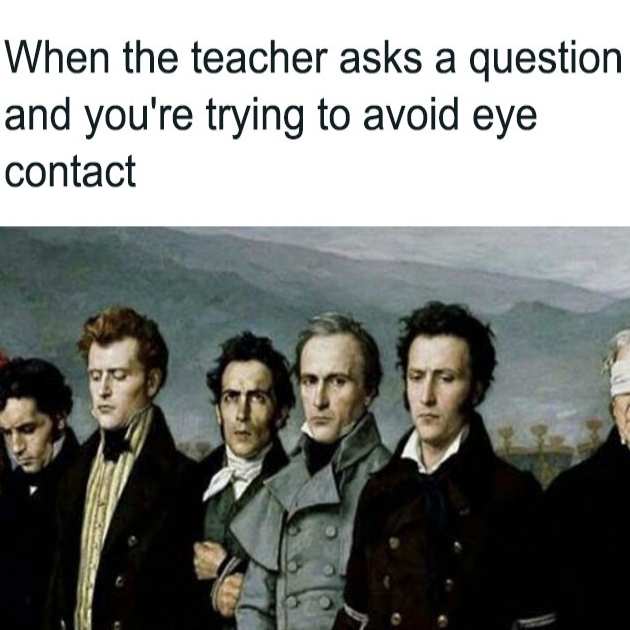 when the teacher asks a question and you're trying to avoid eye contact