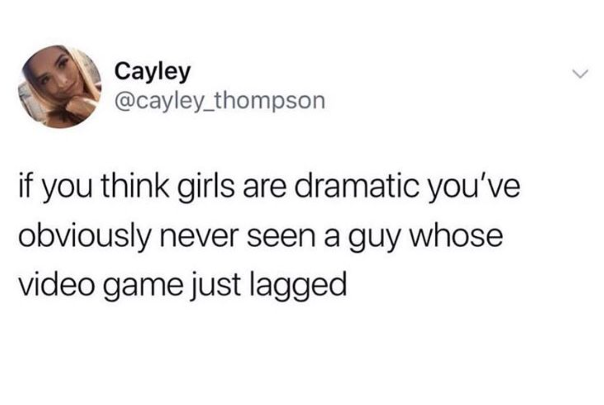 if you think girls are dramatic, you've obviously never seen a guy whose video game just lagged