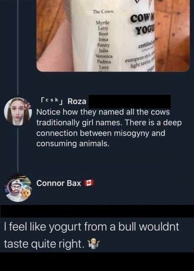 i feel like yogurt from a bull wouldn't taste quite right, notice how they named all the cows traditionally girl names, there is a deep connection between misogyny and consuming animals
