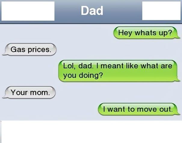 hey what's up?, gas prices?, lol dad, i meant like what are you doing?, your mom, i want to move out