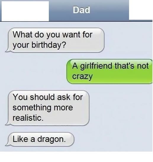 what do you want for your birthday, a girlfriend that's not crazy, you should ask for something more realistic, like a dragon