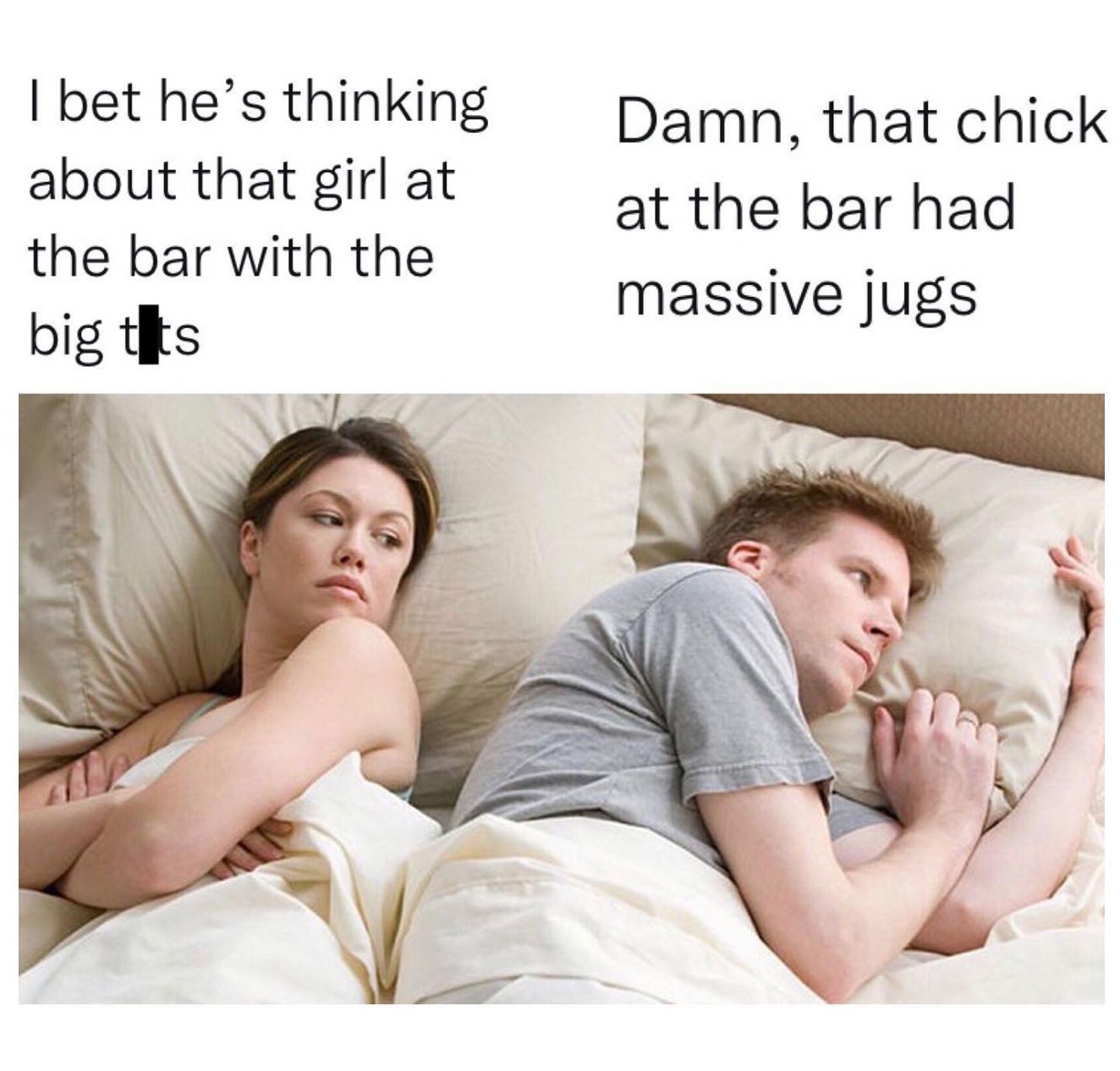 i bet he's thinking about that girl at the bar with the big tits, damn, that chick at the bar had massive jugs