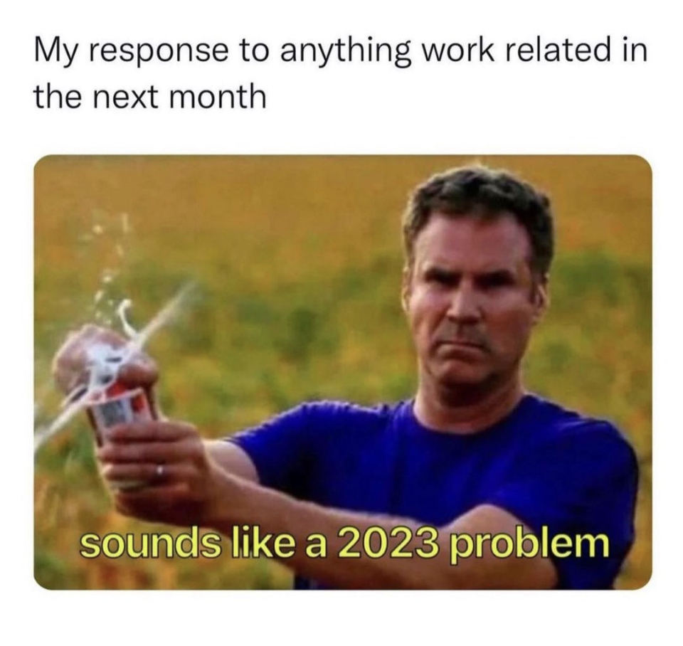 my response to anything work related in the next month, sounds like a 2023 problem
