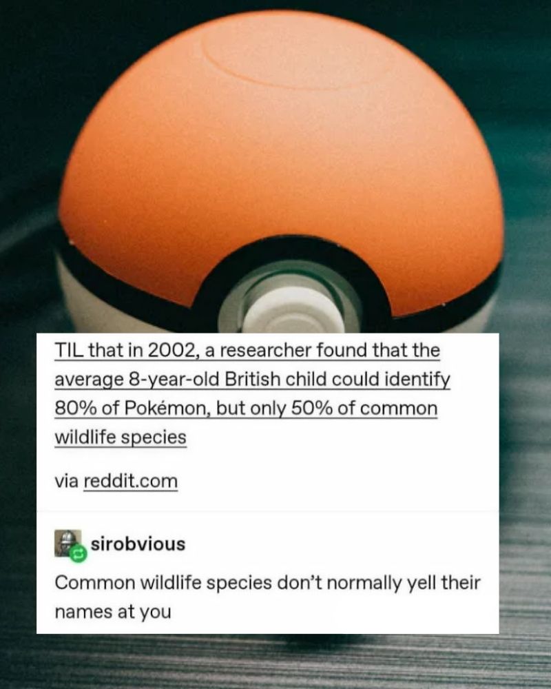 a researcher found that the average 8 year old british child could identify 80% of pokemon, but only 50% of wildlife species, common wildlife species don't normally yell their names at you