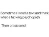 sometimes i read a test and think what a fucking psychopath, then press send