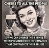 cheers to all the people who can change their minds when presente with information that contradicts their beliefs