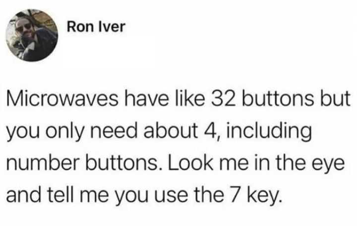 microwaves have like 32 buttons but you only need about 4, including the number buttons, look me in the eye and tell me you use the 7 key