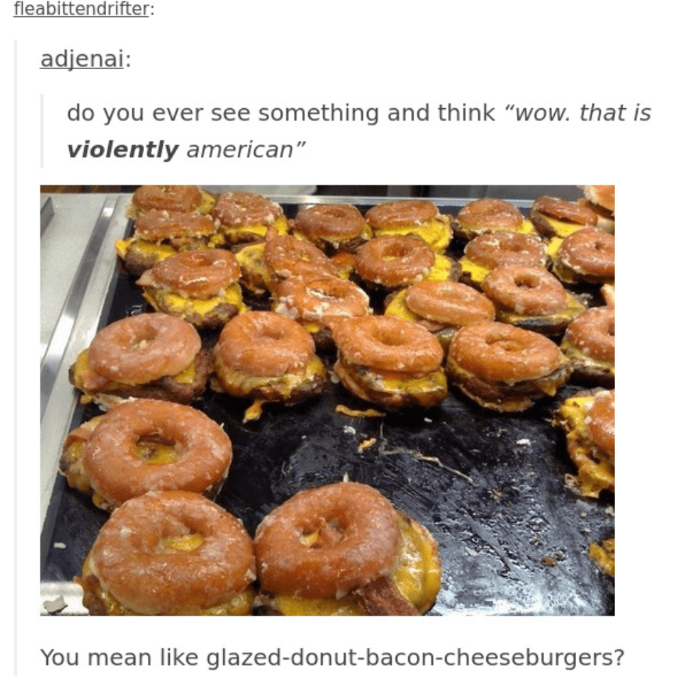 do you ever see something and think, wow, that is violently american, you mean like glazed donut bacon cheeseburgers?