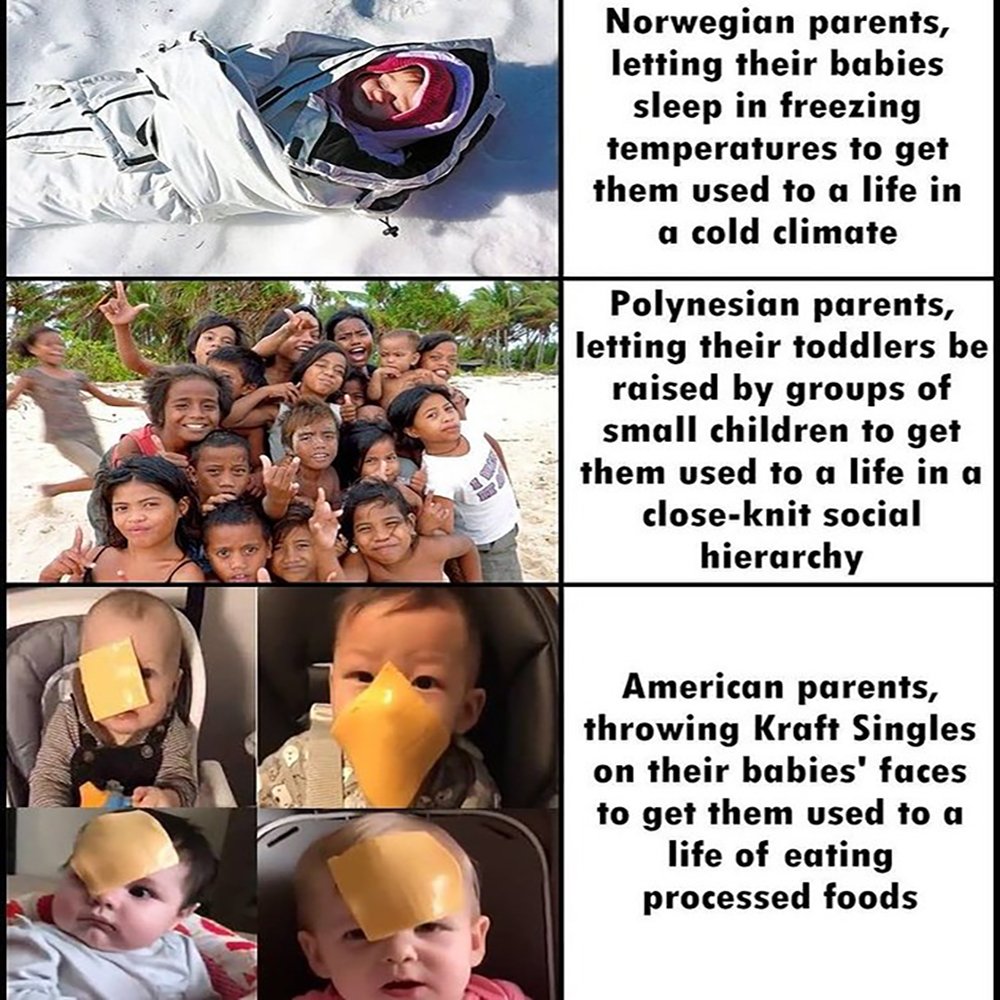 norwegian parents, letting their babies sleep in freezing temperatures to get them used to a life in a cold climate, polynesian parents, letting their toddlers be raised by children to get them used to a social life, kraft singles