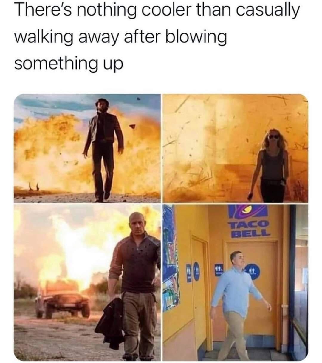 there’s nothing cooler than casually walking away after blowing something up, taco bell