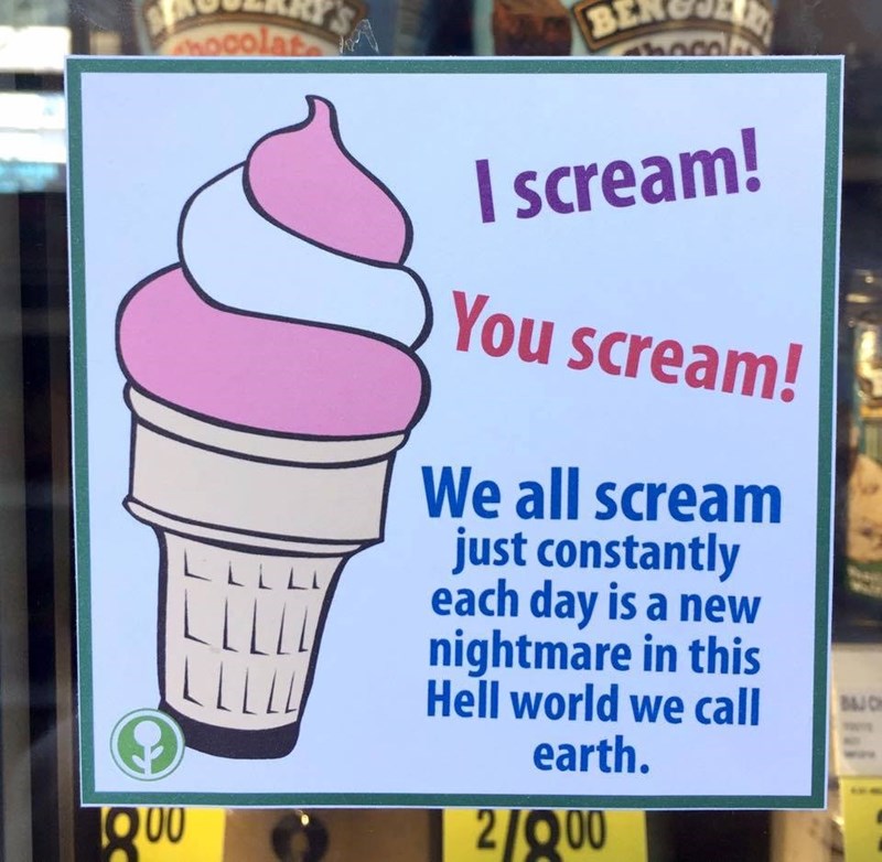 i scream, you scream, we all scream just constantly each day is a new nightmare in this hell world we call earth