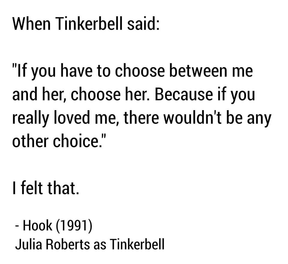 when tinkerbell said, if you have to choose between me and her, choose her, because if you really loved me, there wouldn't be any other choice, i felt that, hook, julia roberts as tinkerbell