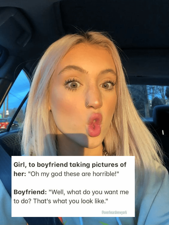 girl to boyfriend taking pictures of her, oh my god these are horrible, well what do you want me to do, that's what you look like!