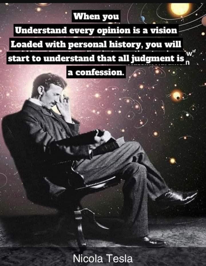 when you understand every opinion is a vision loaded with personal history, you will start to understand that all judgement is a confession, nikola tesla