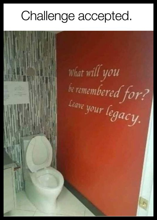 what will you be remembered for?, leave your legacy, toilet