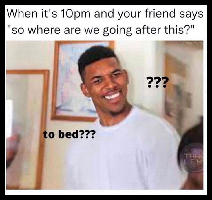 when it's 10pm and your friend says, so where are we going after this?, to bed?, meme