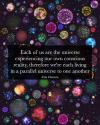 each of us are the universe experiencing our own conscious reality, therefor we're each living in a parallel universe to one another, erin chatters