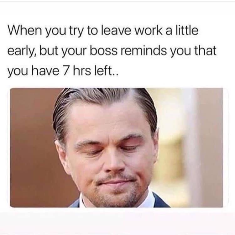 when you try to leave work a little early but your boss reminds you that you have 7 hours left