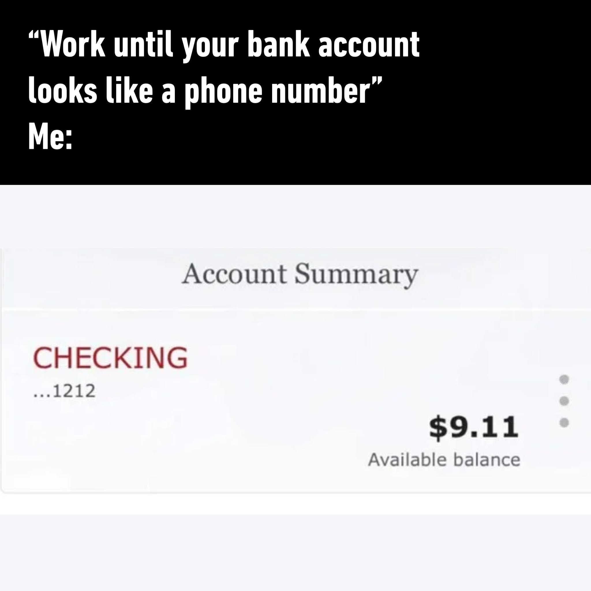 work until your bank account balance looks like a phone number, 911