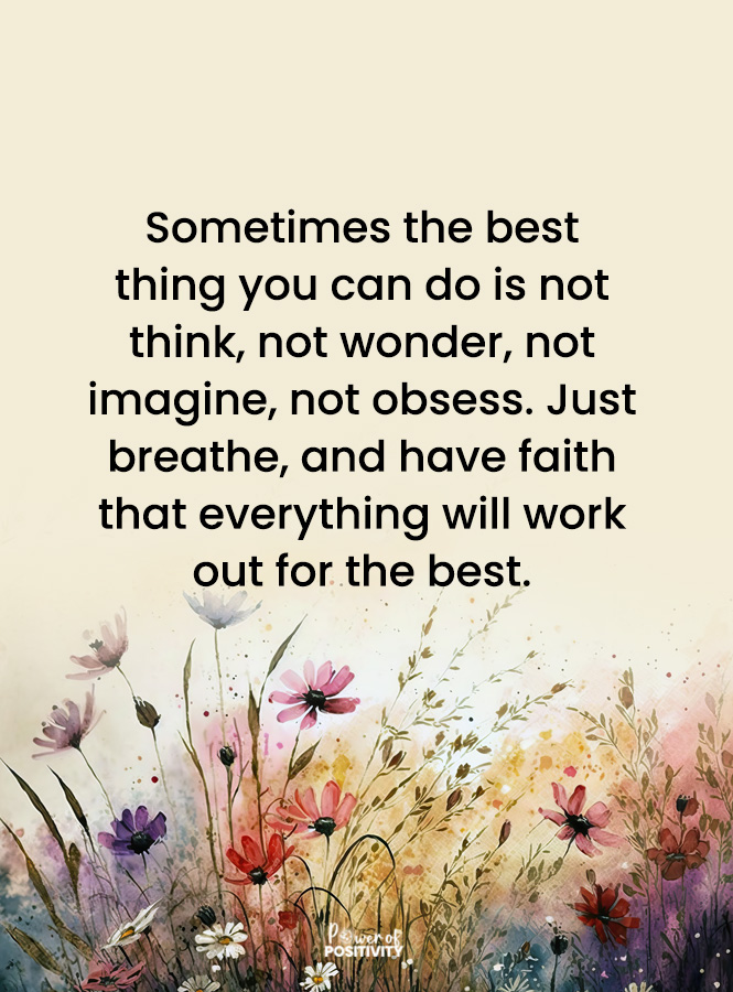 sometimes the best thing you can do is not think, not wonder, not imagine, not obsess, just breathe, and have faith that everything will work out for the best