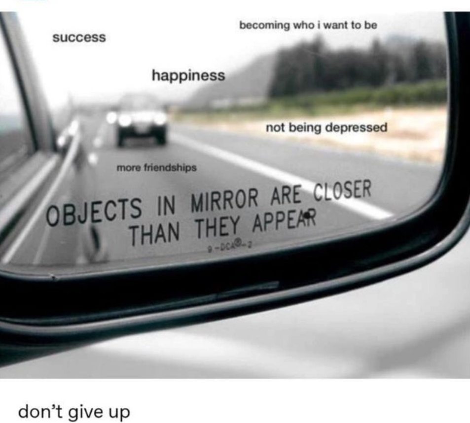 objects in mirror are closer than they appear, success, happiness, becoming who i want to be, not being depressed, more friendships, don't give up, inspiration