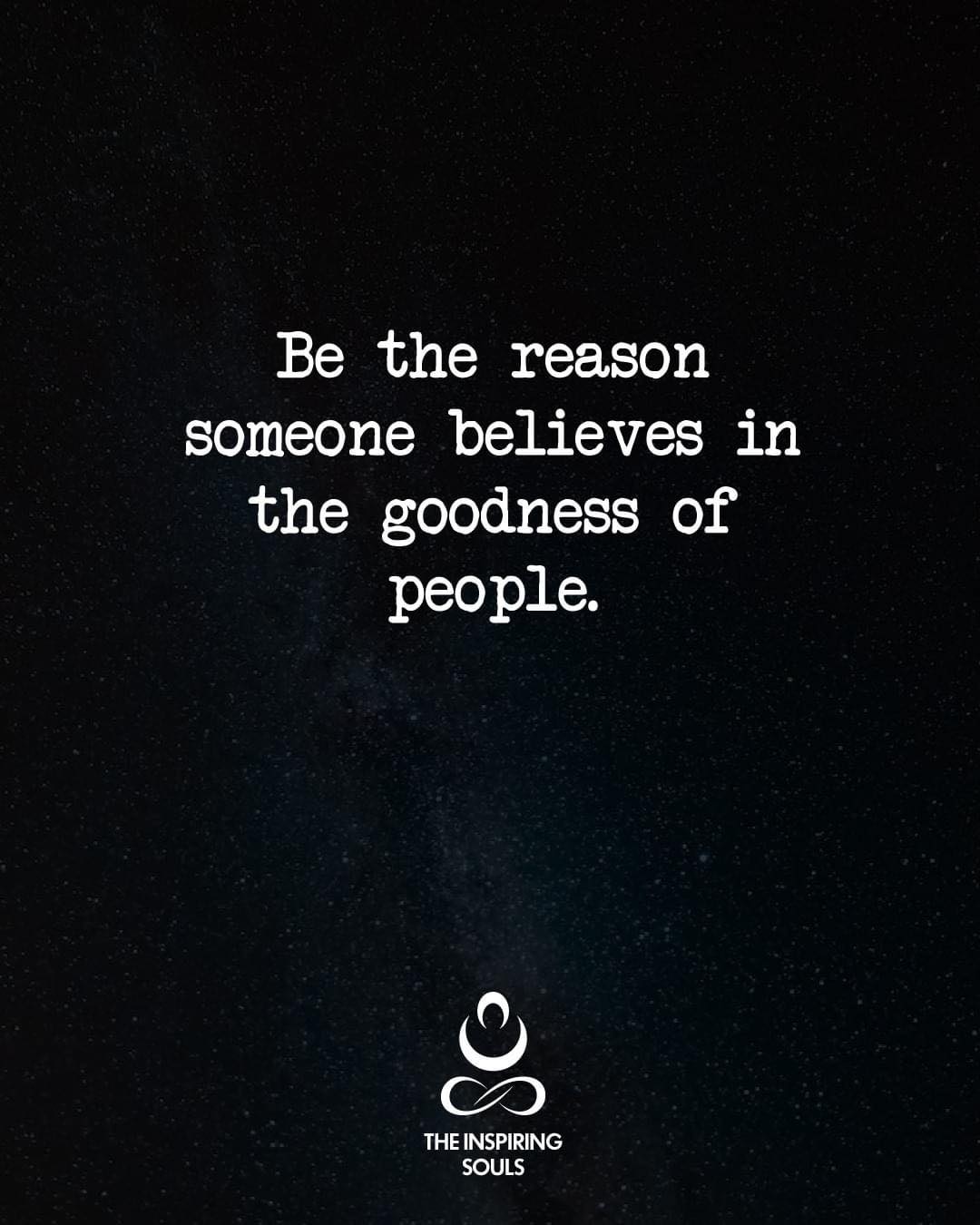 be the reason someone believes in the goodness of people