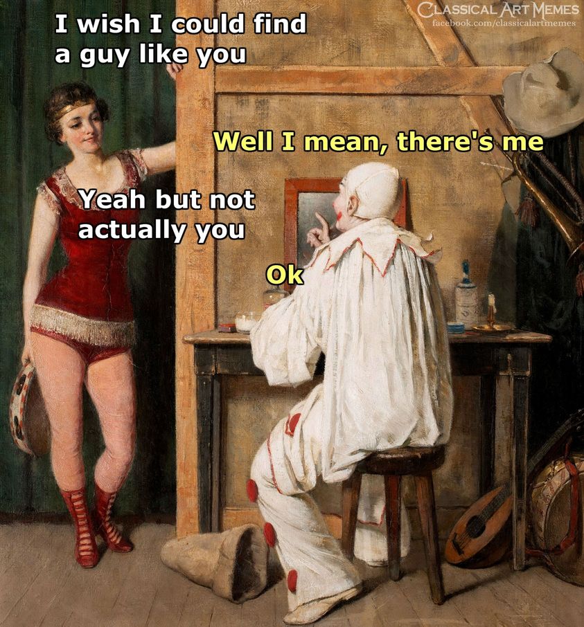 i wish i could find a guy like you, well i mena, there's no, yeah but not actually you, ok, classical art memes