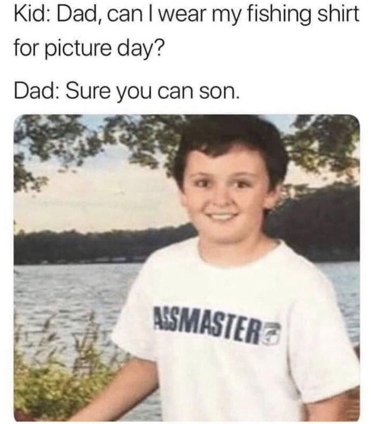 kid, dad can i wear my fishing shirt for picture day,?, dad, sure you can son, assmaster