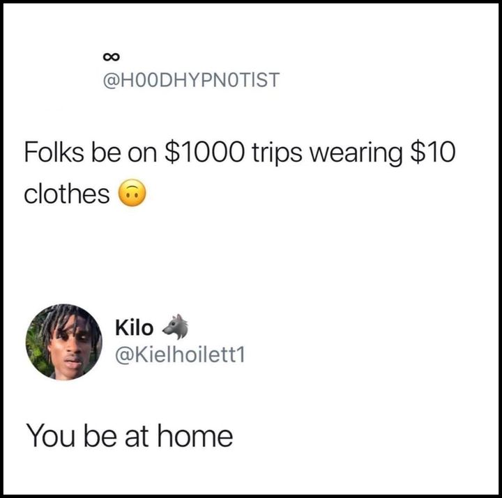 folks be on $1000 trips wearing $10 clothes, you be at home
