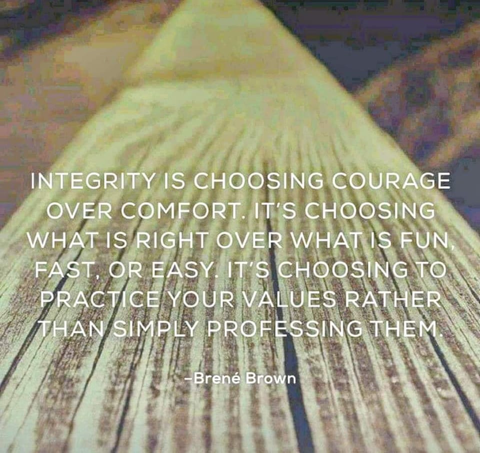 integrity is choosing courage over comfort, it's choosing what is right over what is fun, fast or easy, it's choosing to practice your values rather than simply professing them, brene brown