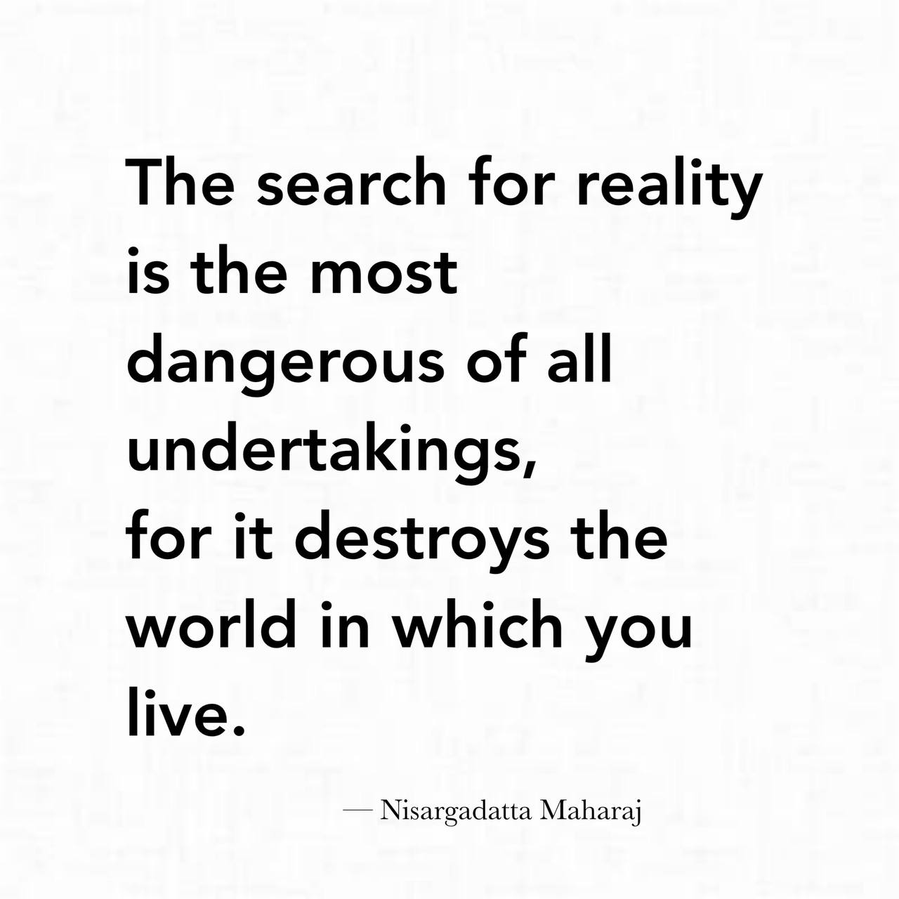 the search for reality is the most dangerous of all undertakings, for it destroys the world in which you live, nisargadatta maharaj