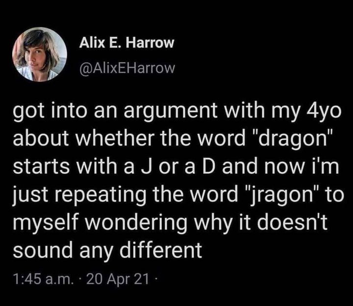 got into an argument with my 4yo about whether the word dragon starts with a j or a d, and now i'm just repeating the word jragon to myself wondering why it doesn't sound any different