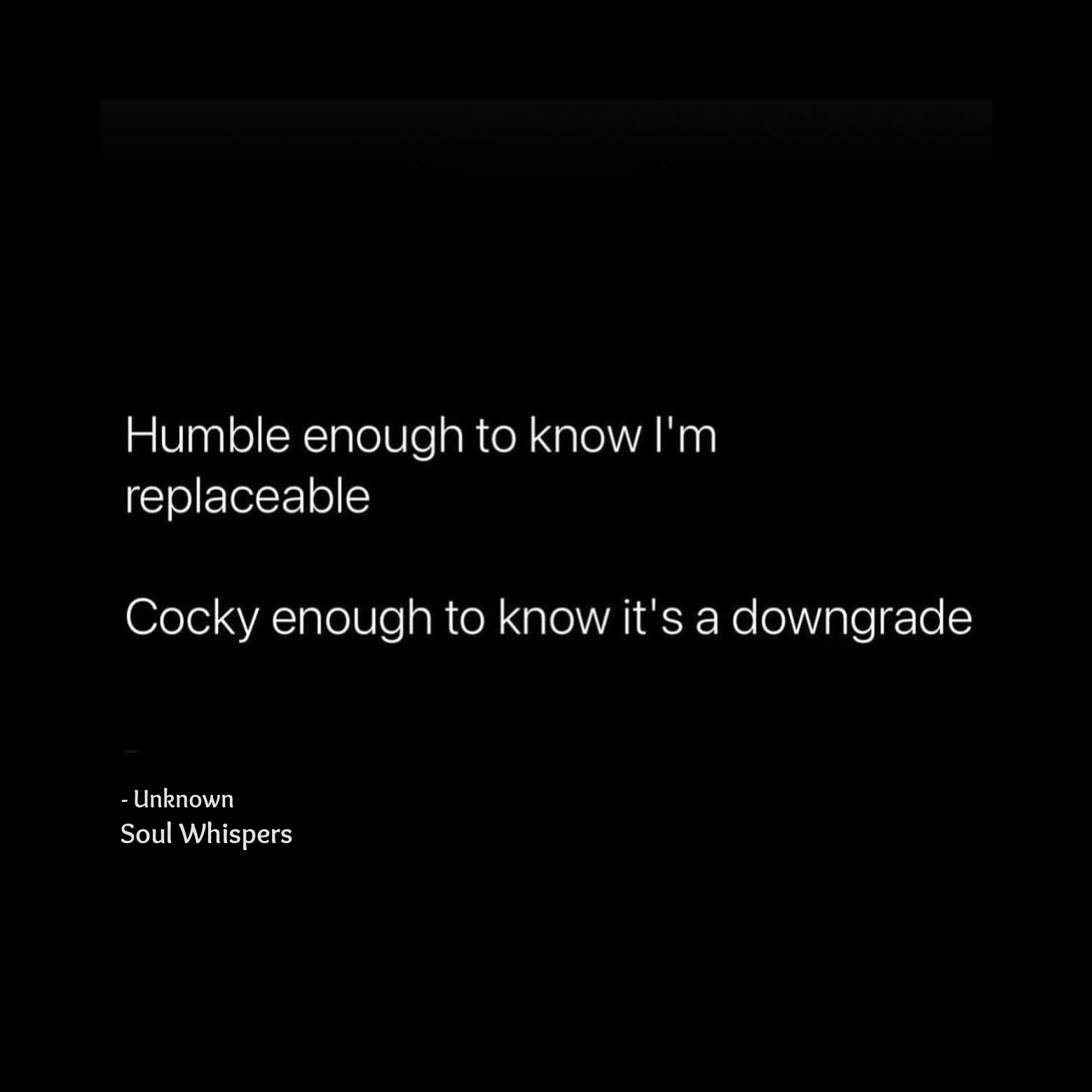 humble enough to know i'm replaceable, cocky enough to know it's a downgrade