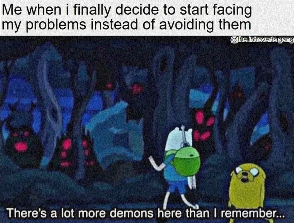 me when i finally decide to start facing my problems instead of avoiding them, there's a lot more demons here than i remember, adventure time