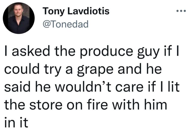i asked the produce guy if i could try a grape and he said he wouldn't care if i lit the store on fire with him in it
