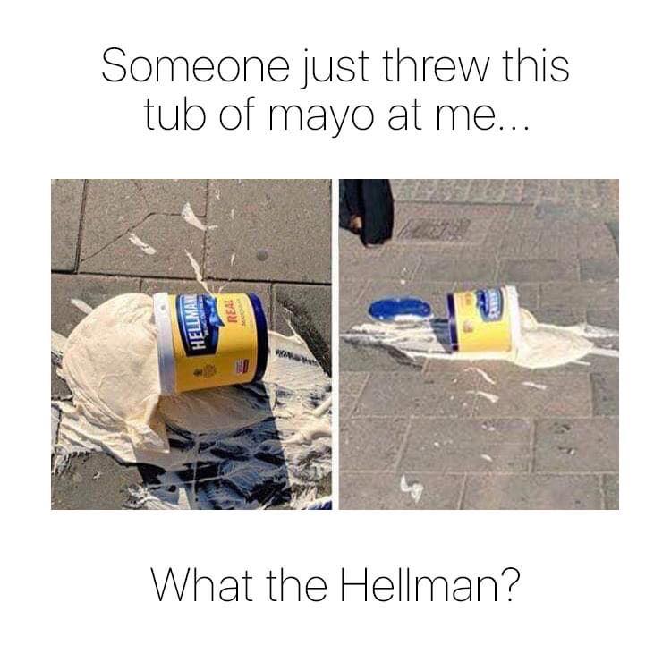 someone just threw a tub of mayo at me, what the hellman