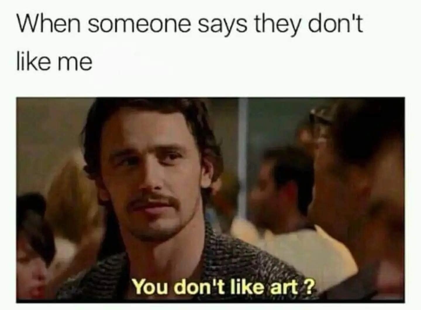 when someone says they don't like me, you don't like art?, meme, james franco