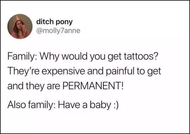 why would you get tattoos, they're expensive and painful to get and they are permanent, also my family, have a baby