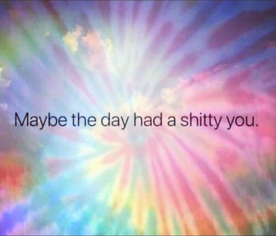 maybe the day had a shitty you