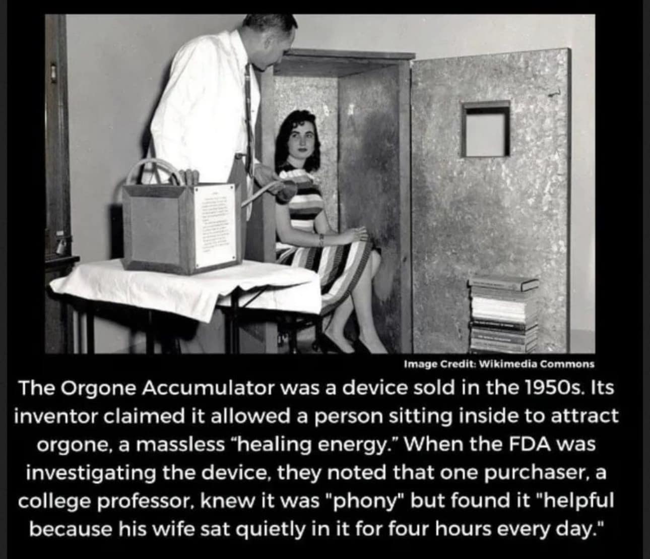 the orgone accumulator was a device sold in the 1950s, its inventor claimed it allowed a person sitting inside to attract orgone, a massless healing energy, helpful because his wife say quietly in it for fours hours every day