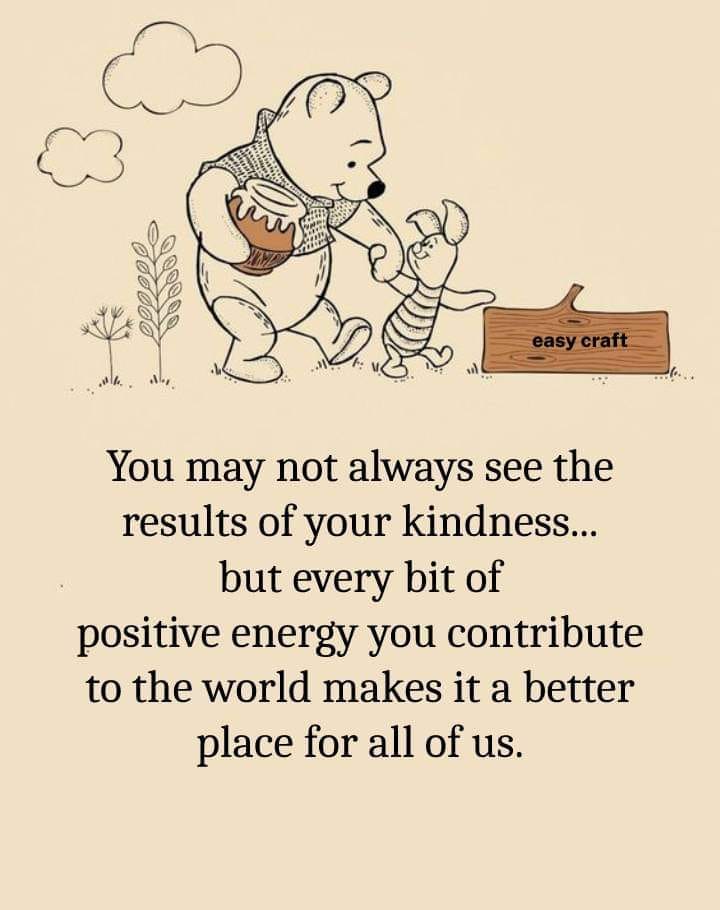 you may not always see the results of your kindness, but every bit of positive energy you contribute to the world makes it a better place for all of us