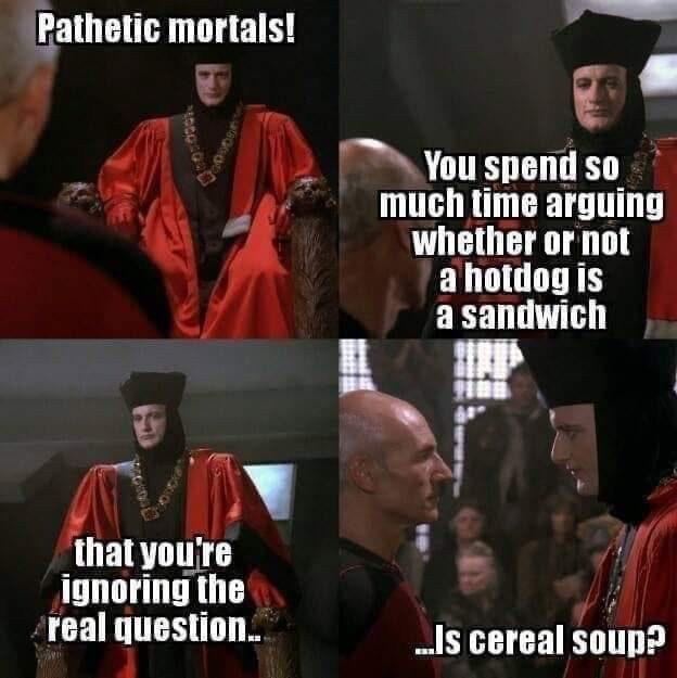 pathetic mortals, you spend so much time arguing whether or not a hotdog is a sandwich, that you're ignoring the real question, is cereal soup?