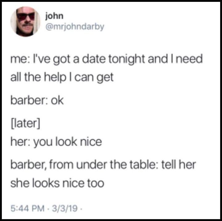 i've got a date tonight and need all the help i can get, barber, ok, her, you look nice, barber from under thet able, tell her she looks nice too