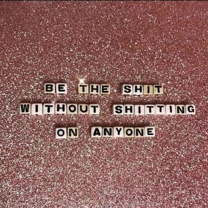 be the shit without shitting on anyone