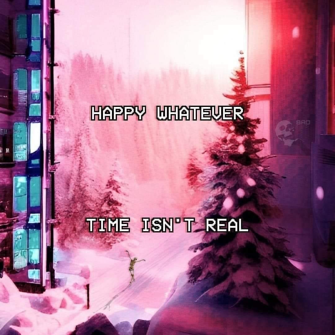 happy whatever, time isn’t real