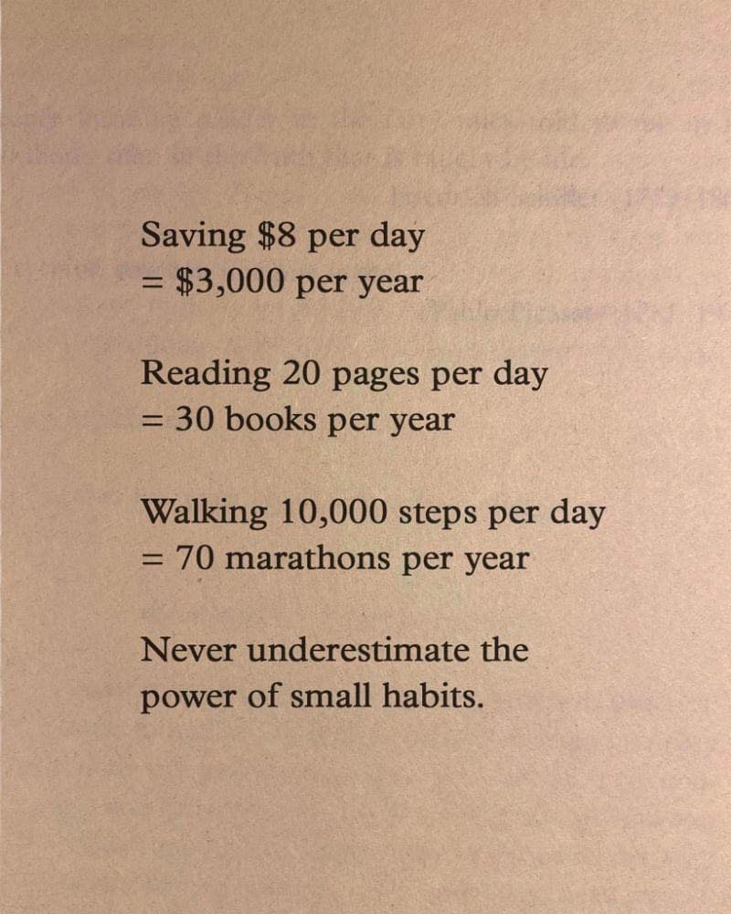 never underestimate the power of small habits, walking 1000 steps per day is 70 marathons per year, reading 20 pages per day is 30 books per year, saving 8$ per day is 3000$ per year