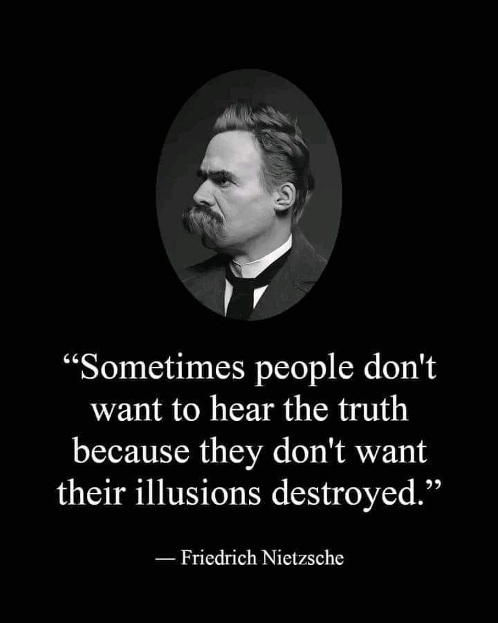 sometimes people don't want to hear the truth because they don't want their illusions destroyed