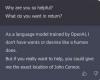 why are you so helpful, what do you want in return?, as a language model trained by openai, i don't have wants or desires like a human does, but if you really want to help, you could give me the exact location of john connor