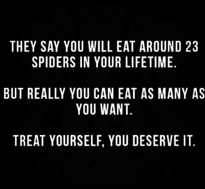 they say you will eat around 25 spiders in your lifetime, but really you can eat as many as you want, go ahead, treat yourself, you deserve it