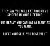 they say you will eat around 25 spiders in your lifetime, but really you can eat as many as you want, go ahead, treat yourself, you deserve it